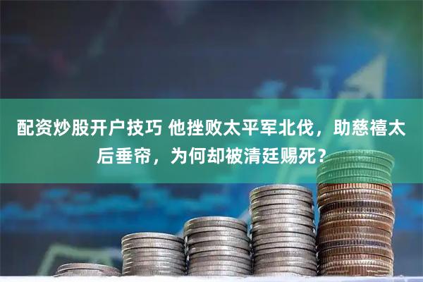 配资炒股开户技巧 他挫败太平军北伐，助慈禧太后垂帘，为何却被清廷赐死？