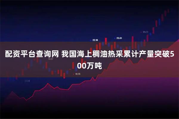配资平台查询网 我国海上稠油热采累计产量突破500万吨