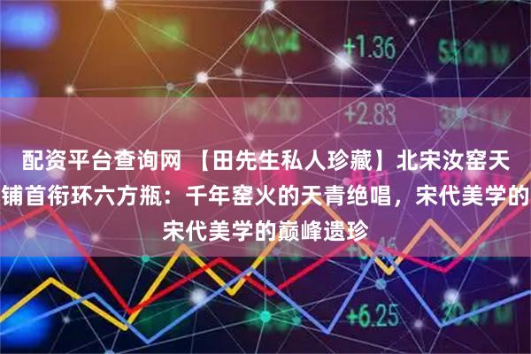 配资平台查询网 【田先生私人珍藏】北宋汝窑天青釉花口铺首衔环六方瓶：千年窑火的天青绝唱，宋代美学的巅峰遗珍