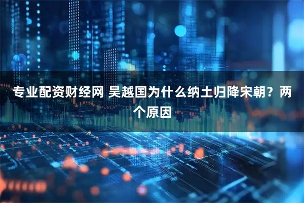 专业配资财经网 吴越国为什么纳土归降宋朝？两个原因