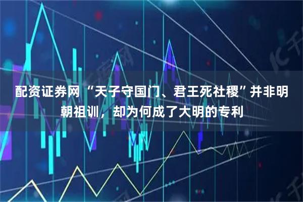 配资证券网 “天子守国门、君王死社稷”并非明朝祖训，却为何成了大明的专利