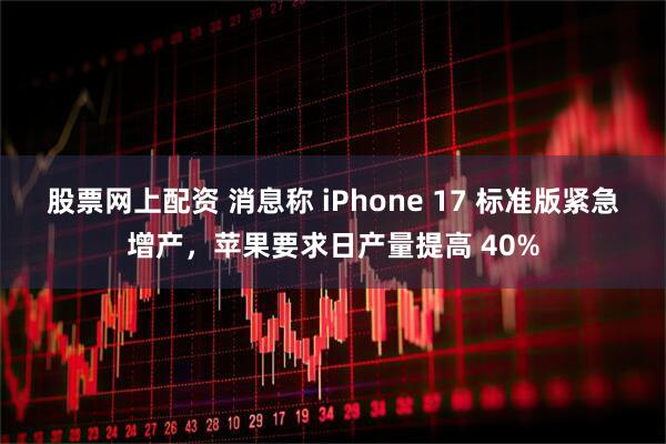 股票网上配资 消息称 iPhone 17 标准版紧急增产，苹果要求日产量提高 40%