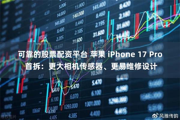 可靠的股票配资平台 苹果 iPhone 17 Pro 首拆：更大相机传感器、更易维修设计