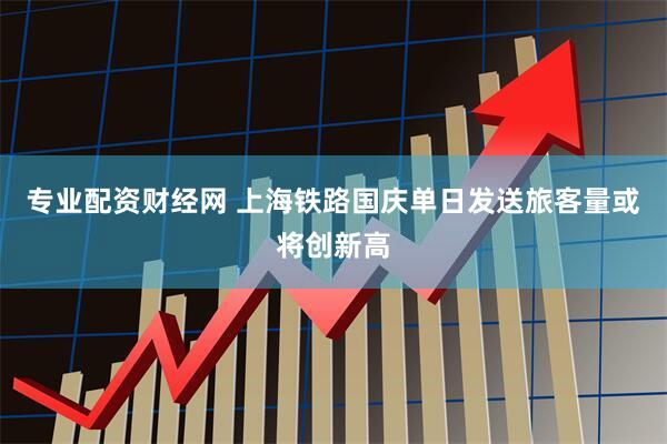 专业配资财经网 上海铁路国庆单日发送旅客量或将创新高
