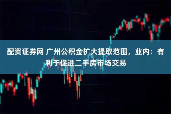 配资证券网 广州公积金扩大提取范围，业内：有利于促进二手房市场交易