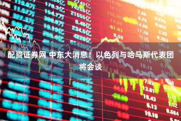 配资证券网 中东大消息！以色列与哈马斯代表团将会谈